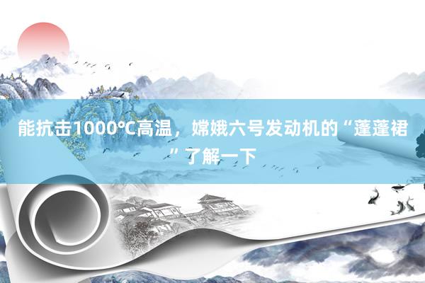 能抗击1000℃高温，嫦娥六号发动机的“蓬蓬裙”了解一下