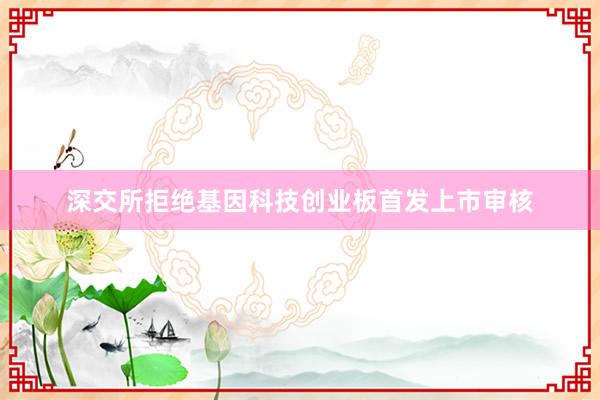 深交所拒绝基因科技创业板首发上市审核