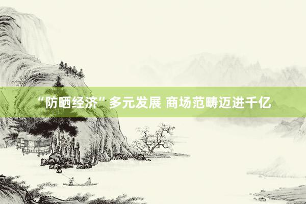 “防晒经济”多元发展 商场范畴迈进千亿