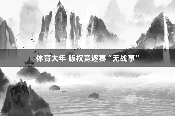 体育大年 版权竞逐赛“无战事”