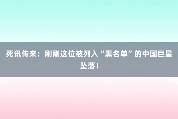 死讯传来：刚刚这位被列入“黑名单”的中国巨星坠落！