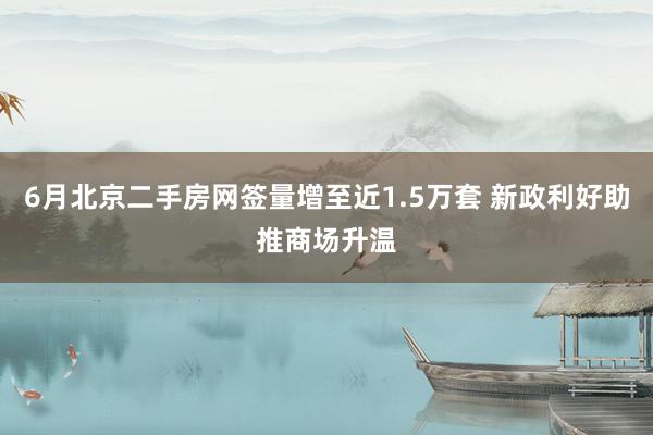 6月北京二手房网签量增至近1.5万套 新政利好助推商场升温