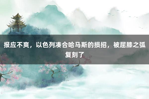 报应不爽，以色列凑合哈马斯的损招，被屈膝之弧复刻了