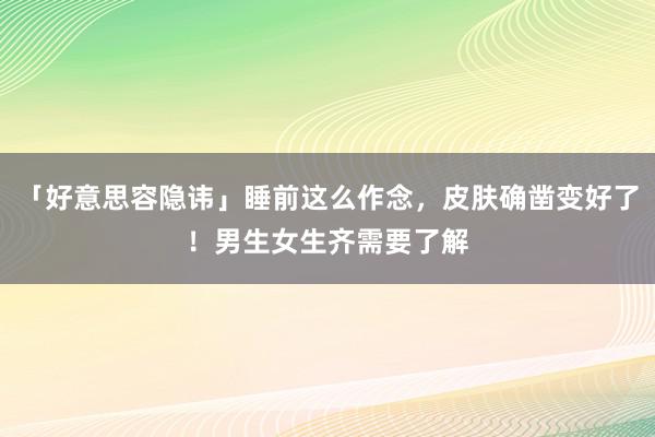 「好意思容隐讳」睡前这么作念，皮肤确凿变好了！男生女生齐需要了解