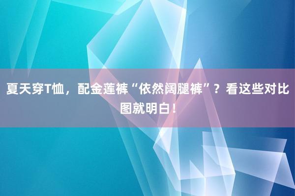 夏天穿T恤，配金莲裤“依然阔腿裤”？看这些对比图就明白！