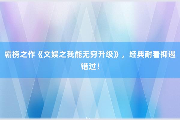 霸榜之作《文娱之我能无穷升级》，经典耐看抑遏错过！