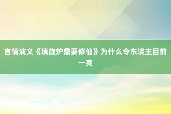 言情演义《填旋炉鼎要修仙》为什么令东谈主目前一亮