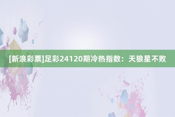 [新浪彩票]足彩24120期冷热指数：天狼星不败