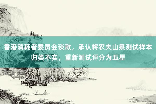 香港消耗者委员会谈歉，承认将农夫山泉测试样本归类不实，重新测试评分为五星