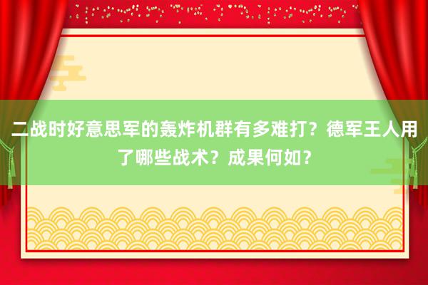 二战时好意思军的轰炸机群有多难打？德军王人用了哪些战术？成果何如？