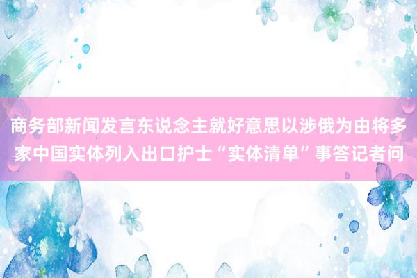 商务部新闻发言东说念主就好意思以涉俄为由将多家中国实体列入出口护士“实体清单”事答记者问