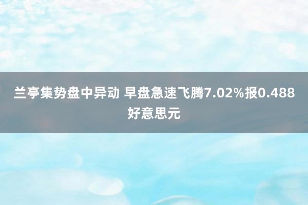 兰亭集势盘中异动 早盘急速飞腾7.02%报0.488好意思元