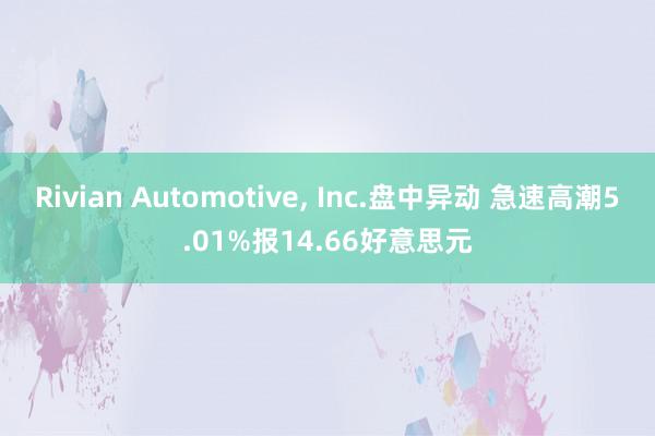 Rivian Automotive, Inc.盘中异动 急速高潮5.01%报14.66好意思元