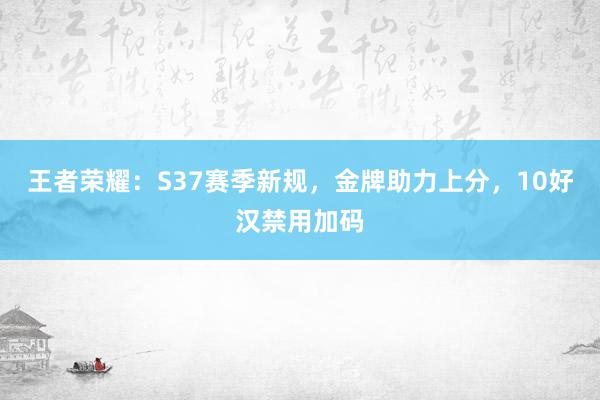 王者荣耀：S37赛季新规，金牌助力上分，10好汉禁用加码