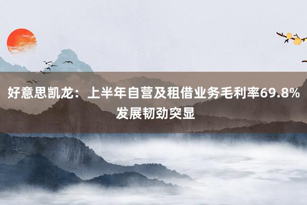 好意思凯龙：上半年自营及租借业务毛利率69.8% 发展韧劲突显