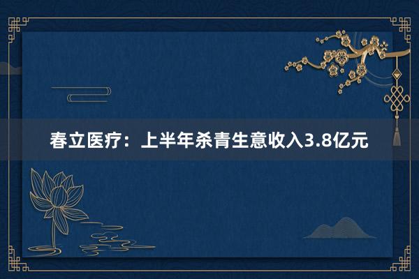 春立医疗：上半年杀青生意收入3.8亿元