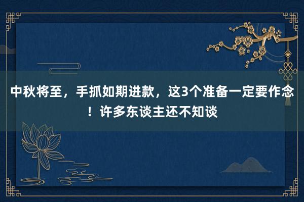 中秋将至，手抓如期进款，这3个准备一定要作念！许多东谈主还不知谈