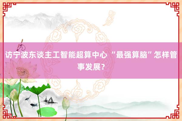 访宁波东谈主工智能超算中心 “最强算脑”怎样管事发展？