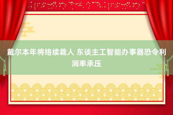 戴尔本年将络续裁人 东谈主工智能办事器恐令利润率承压