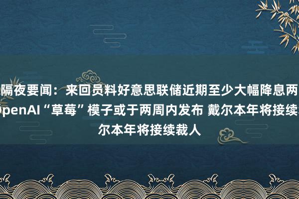 隔夜要闻：来回员料好意思联储近期至少大幅降息两次 OpenAI“草莓”模子或于两周内发布 戴尔本年将接续裁人