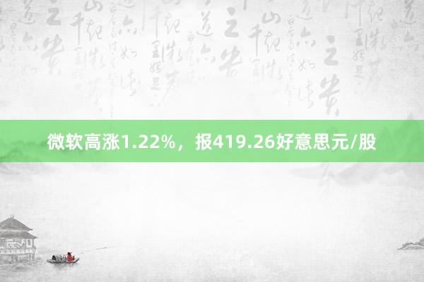 微软高涨1.22%，报419.26好意思元/股