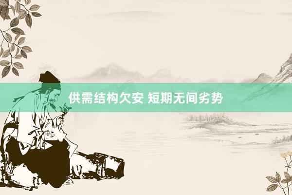 供需结构欠安 短期无间劣势