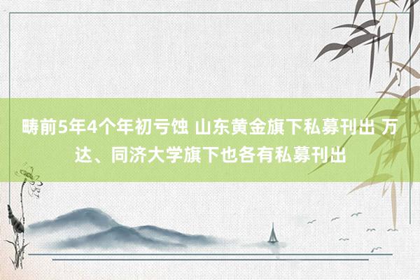 畴前5年4个年初亏蚀 山东黄金旗下私募刊出 万达、同济大学旗下也各有私募刊出