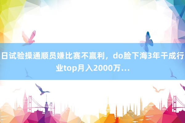 日试验操通顺员嫌比赛不赢利，do脸下海3年干成行业top月入2000万…