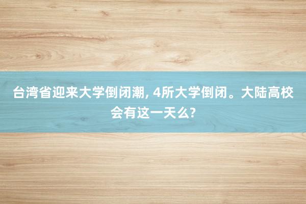 台湾省迎来大学倒闭潮, 4所大学倒闭。大陆高校会有这一天么?