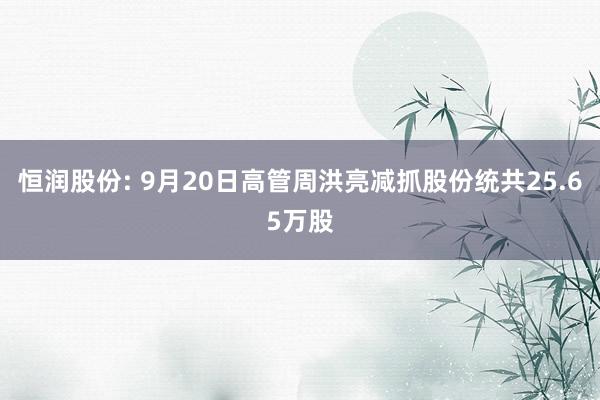 恒润股份: 9月20日高管周洪亮减抓股份统共25.65万股