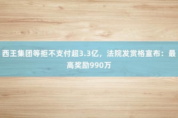 西王集团等拒不支付超3.3亿，法院发赏格宣布：最高奖励990万